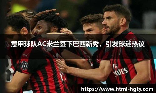 意甲球队AC米兰签下巴西新秀，引发球迷热议