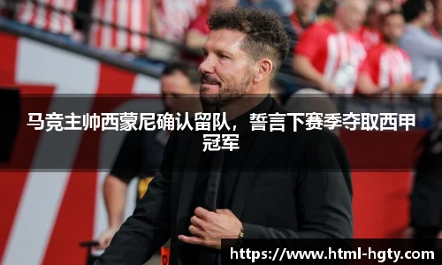 马竞主帅西蒙尼确认留队，誓言下赛季夺取西甲冠军