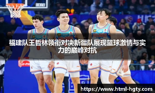 福建队王哲林领衔对决新疆队展现篮球激情与实力的巅峰对抗