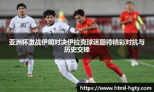 亚洲杯激战伊朗对决伊拉克球迷期待精彩对抗与历史交锋