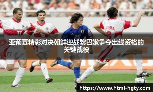 亚预赛精彩对决朝鲜迎战黎巴嫩争夺出线资格的关键战役