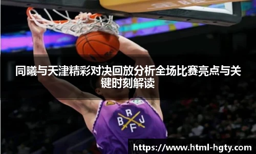 同曦与天津精彩对决回放分析全场比赛亮点与关键时刻解读