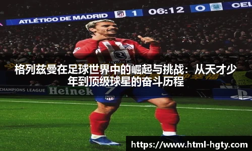 格列兹曼在足球世界中的崛起与挑战：从天才少年到顶级球星的奋斗历程