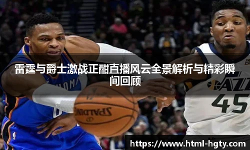 雷霆与爵士激战正酣直播风云全景解析与精彩瞬间回顾