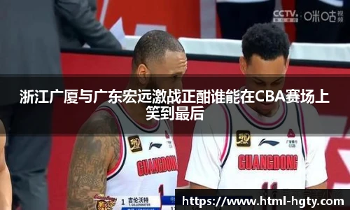 浙江广厦与广东宏远激战正酣谁能在CBA赛场上笑到最后