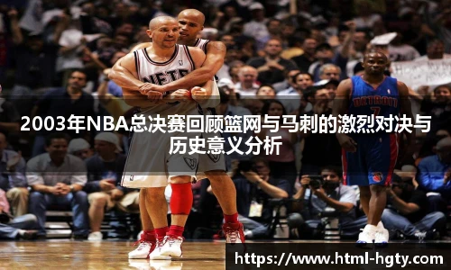 2003年NBA总决赛回顾篮网与马刺的激烈对决与历史意义分析